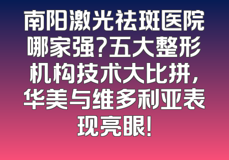 南阳激光祛斑医院哪家强？五大整形机构技术大比拼，华美与维多利亚表现亮眼！