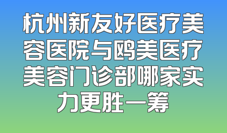 杭州新友好医疗美容医院与鸥美医疗美容门诊部哪家实力更胜一筹