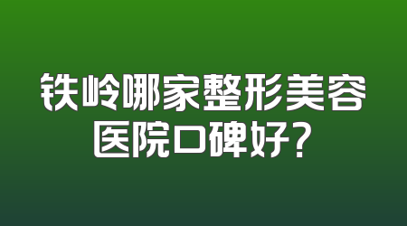 铁岭哪家整形美容医院口碑好？