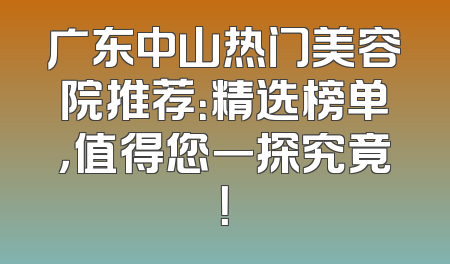 广东中山热门美容院推荐：精选榜单，值得您一探究竟！