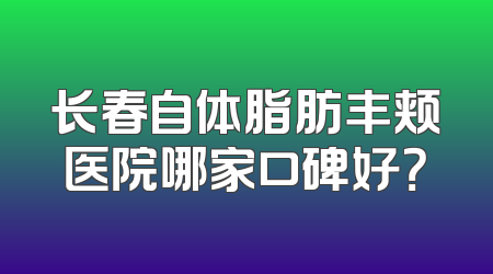 长春自体脂肪丰颊医院哪家口碑好？