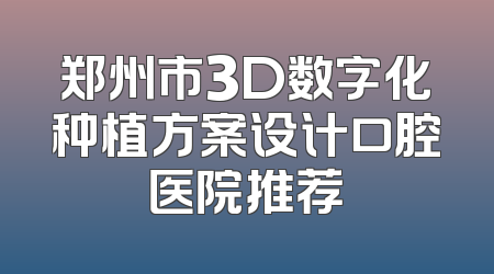 郑州市3D数字化种植方案设计口腔医院推荐
