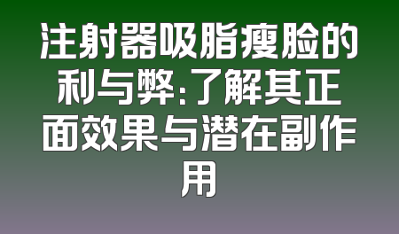 注射器吸脂瘦脸的利与弊：了解其正面效果与潜在副作用