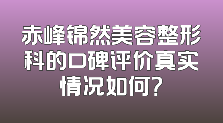 赤峰锦然美容整形科的口碑评价真实情况如何？