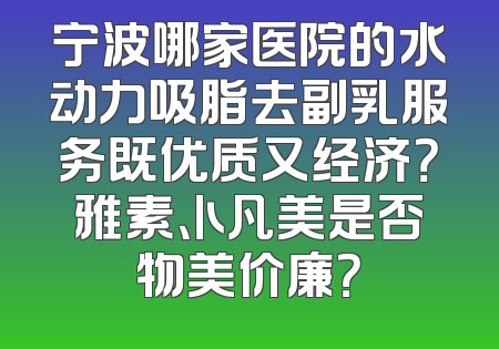 宁波哪家医院的水动力吸脂去副乳服务既优质又经济？雅素、卜凡美是否物美价廉？