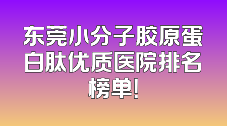 东莞小分子胶原蛋白肽优质医院排名榜单！
