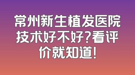 常州新生植发医院技术好不好？看评价就知道！