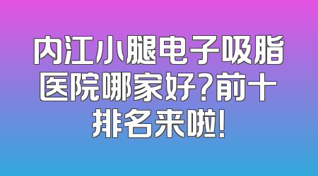 内江小腿电子吸脂医院哪家好？前十排名来啦！