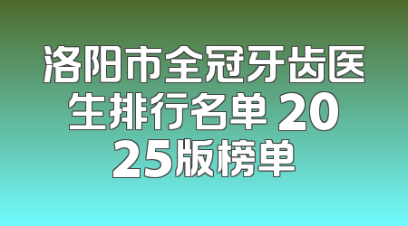 洛阳市全冠牙齿医生排行名单 2025版榜单