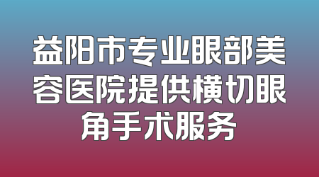 益阳市专业眼部美容医院提供横切眼角手术服务