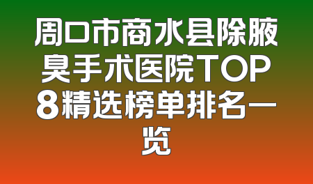 周口市商水县除腋臭手术医院TOP8精选榜单排名一览