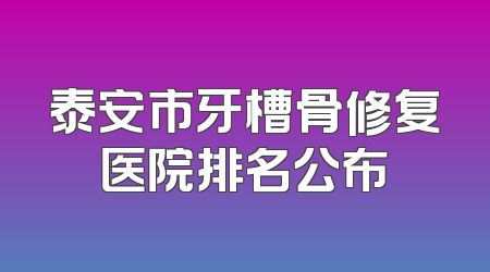 泰安市牙槽骨修复医院排名公布