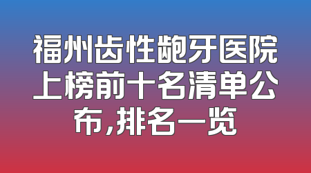 福州齿性龅牙医院上榜前十名清单公布，排名一览