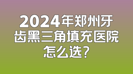 2024年郑州牙齿黑三角填充医院怎么选？