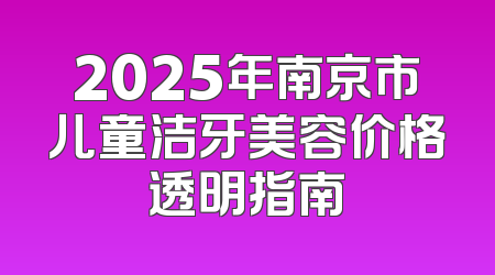 2025年南京市儿童洁牙美容价格透明指南