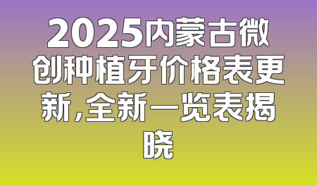 2025内蒙古微创种植牙价格表更新，全新一览表揭晓