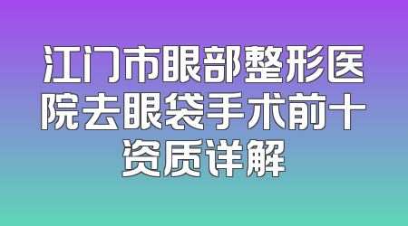 江门市眼部整形医院去眼袋手术前十资质详解