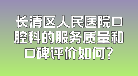 长清区人民医院口腔科的服务质量和口碑评价如何？