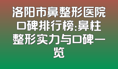 洛阳市鼻整形医院口碑排行榜：鼻柱整形实力与口碑一览