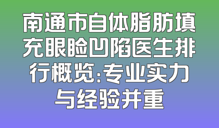 南通市自体脂肪填充眼睑凹陷医生排行概览：专业实力与经验并重