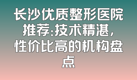 长沙优质整形医院推荐：技术精湛，性价比高的机构盘点