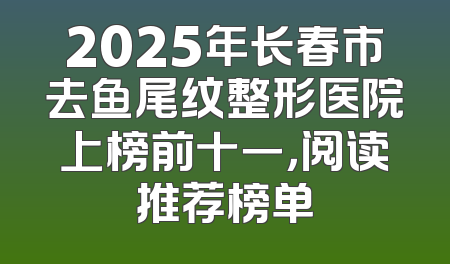 2025年长春市去鱼尾纹整形医院上榜前十一，阅读推荐榜单