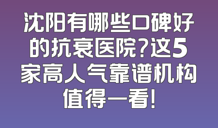 沈阳有哪些口碑好的抗衰医院？这5家高人气靠谱机构值得一看！