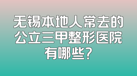 无锡本地人常去的公立三甲整形医院有哪些？