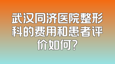 武汉同济医院整形科的费用和患者评价如何？