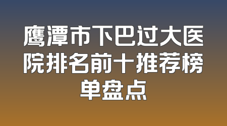鹰潭市下巴过大医院排名前十推荐榜单盘点
