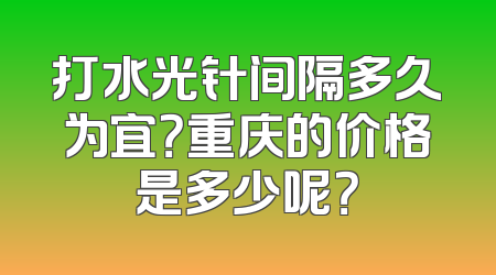 打水光针间隔多久为宜？重庆的价格是多少呢？