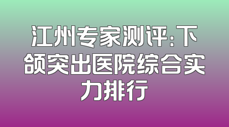 江州专家测评：下颌突出医院综合实力排行