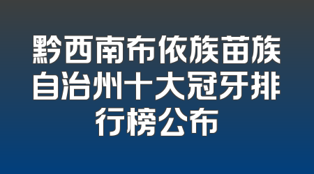 黔西南布依族苗族自治州十大冠牙排行榜公布