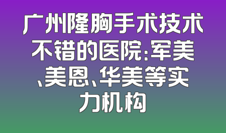 广州隆胸手术技术不错的医院：军美、美恩、华美等实力机构
