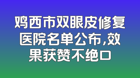 鸡西市双眼皮修复医院名单公布，效果获赞不绝口