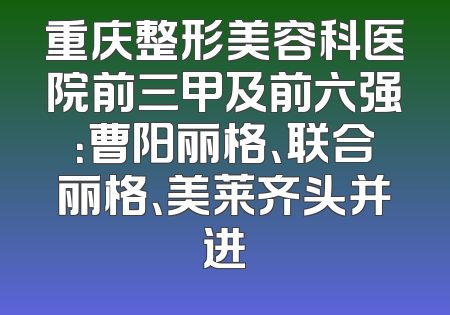 重庆整形美容科医院前三甲及前六强：曹阳丽格、联合丽格、美莱齐头并进