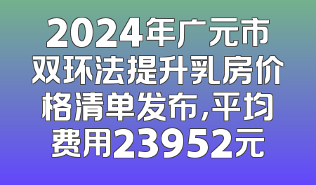 2024年广元市双环法提升乳房价格清单发布，平均费用23952元