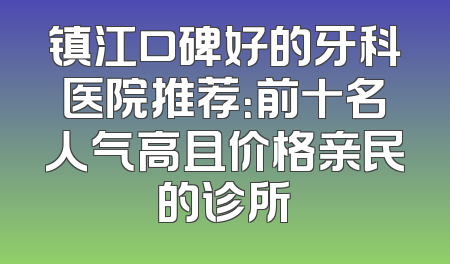 镇江口碑好的牙科医院推荐：前十名人气高且价格亲民的诊所