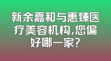 新余嘉和与惠臻医疗美容机构，您偏好哪一家？