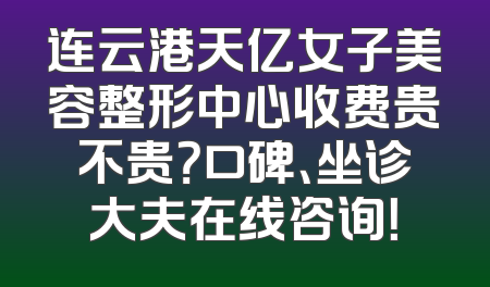 连云港天亿女子美容整形中心收费贵不贵？口碑、坐诊大夫在线咨询！