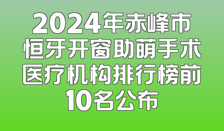 2024年赤峰市恒牙开窗助萌手术医疗机构排行榜前10名公布
