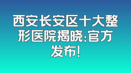 西安长安区十大整形医院揭晓：官方发布！