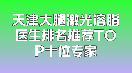 天津大腿激光溶脂医生排名推荐TOP十位专家