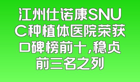 江州仕诺康SNUC种植体医院荣获口碑榜前十，稳占前三名之列