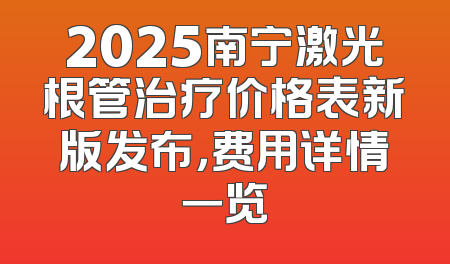 2025南宁激光根管治疗价格表新版发布，费用详情一览