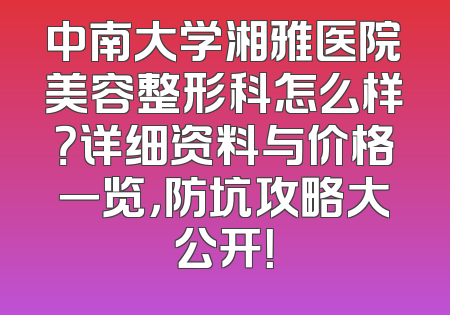 中南大学湘雅医院美容整形科怎么样？详细资料与价格一览，防坑攻略大公开！