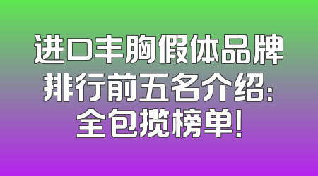 进口丰胸假体品牌排行前五名介绍：全包揽榜单！