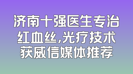 济南十强医生专治红血丝，光疗技术获威信媒体推荐