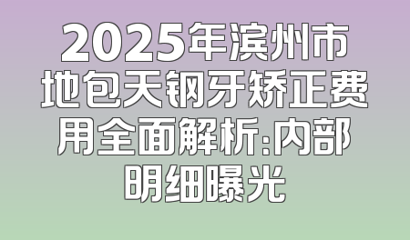 2025年滨州市地包天钢牙矫正费用全面解析：内部明细曝光