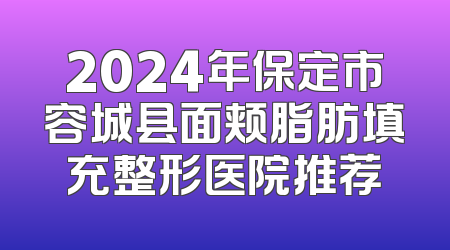 2024年保定市容城县面颊脂肪填充整形医院推荐